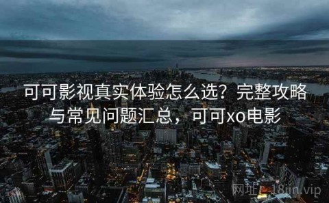 可可影视真实体验怎么选？完整攻略与常见问题汇总，可可xo电影