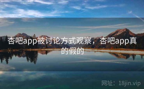 杏吧app被讨论方式观察，杏吧app真的假的