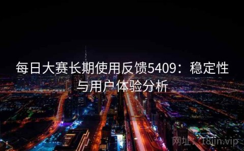每日大赛长期使用反馈5409：稳定性与用户体验分析
