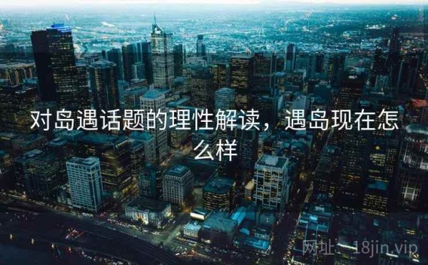 对岛遇话题的理性解读，遇岛现在怎么样