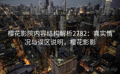 樱花影院内容结构解析2782：真实情况与误区说明，樱花影影