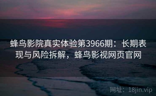 蜂鸟影院真实体验第3966期：长期表现与风险拆解，蜂鸟影视网页官网