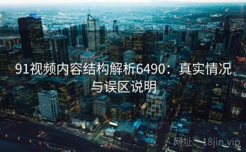 91视频内容结构解析6490：真实情况与误区说明