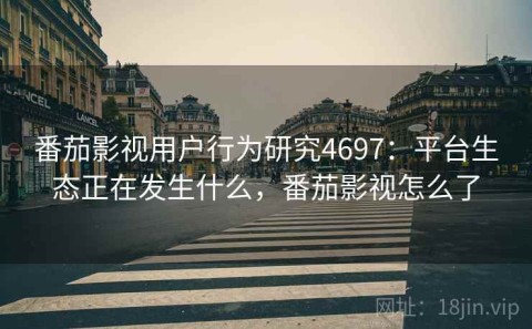 番茄影视用户行为研究4697：平台生态正在发生什么，番茄影视怎么了