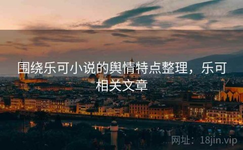 围绕乐可小说的舆情特点整理，乐可相关文章
