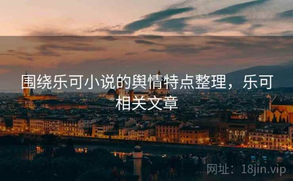 围绕乐可小说的舆情特点整理，乐可相关文章