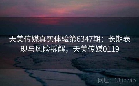 天美传媒真实体验第6347期：长期表现与风险拆解，天美传媒0119