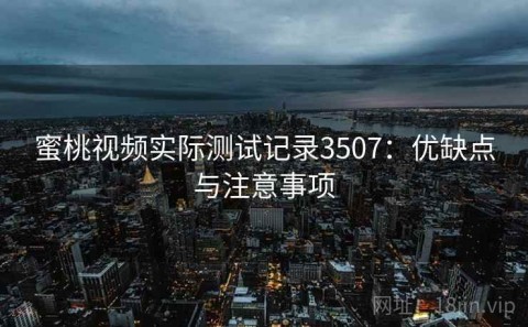 蜜桃视频实际测试记录3507：优缺点与注意事项