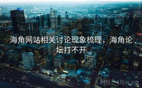 海角网站相关讨论现象梳理，海角论坛打不开