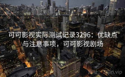 可可影视实际测试记录3296：优缺点与注意事项，可可影视剧场