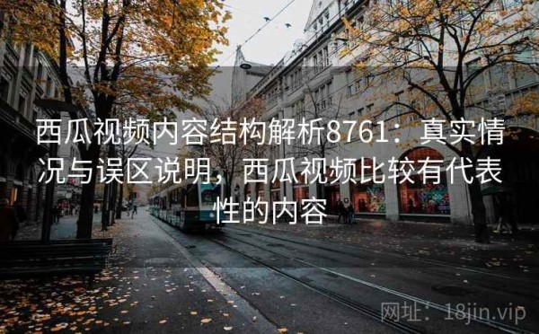西瓜视频内容结构解析8761：真实情况与误区说明，西瓜视频比较有代表性的内容