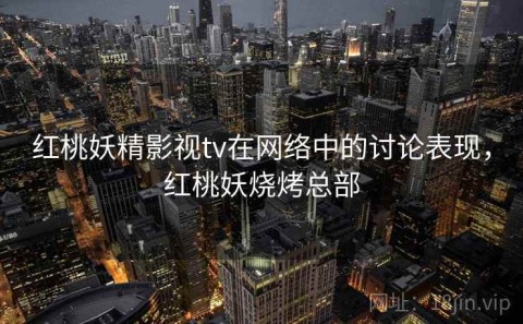 红桃妖精影视tv在网络中的讨论表现，红桃妖烧烤总部