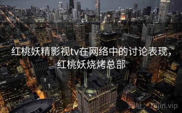 红桃妖精影视tv在网络中的讨论表现，红桃妖烧烤总部