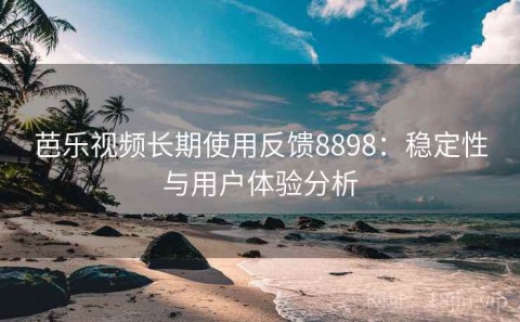 芭乐视频长期使用反馈8898：稳定性与用户体验分析