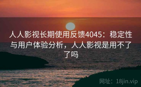 人人影视长期使用反馈4045：稳定性与用户体验分析，人人影视是用不了了吗