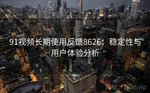 91视频长期使用反馈8626：稳定性与用户体验分析