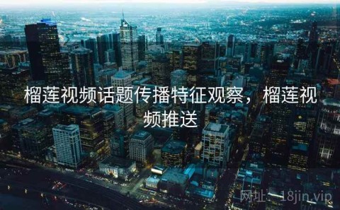 榴莲视频话题传播特征观察，榴莲视频推送