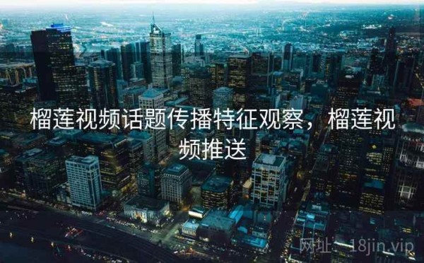 榴莲视频话题传播特征观察，榴莲视频推送