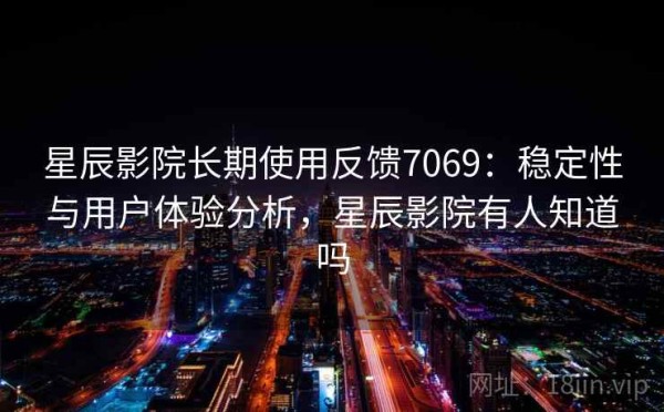星辰影院长期使用反馈7069：稳定性与用户体验分析，星辰影院有人知道吗