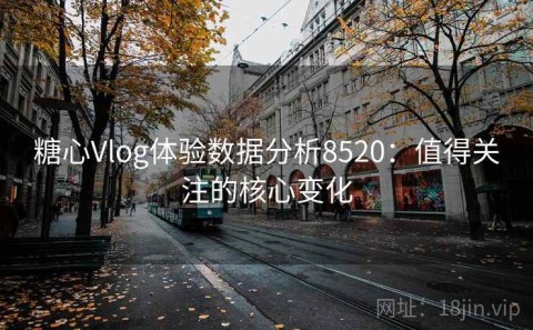 糖心Vlog体验数据分析8520：值得关注的核心变化