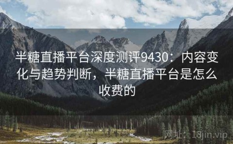 半糖直播平台深度测评9430：内容变化与趋势判断，半糖直播平台是怎么收费的