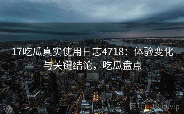 17吃瓜真实使用日志4718：体验变化与关键结论，吃瓜盘点
