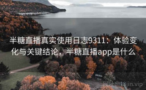半糖直播真实使用日志9311：体验变化与关键结论，半糖直播app是什么