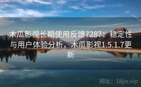 木瓜影视长期使用反馈7287：稳定性与用户体验分析，木瓜影视1.5.1.7更新