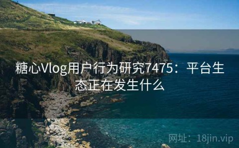 糖心Vlog用户行为研究7475：平台生态正在发生什么