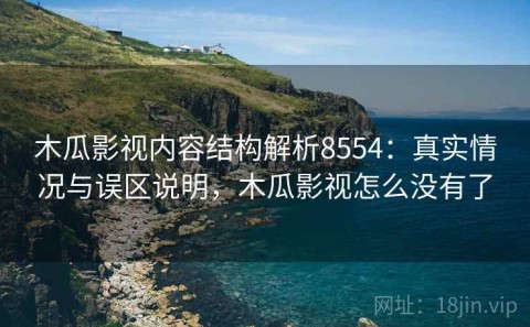 木瓜影视内容结构解析8554：真实情况与误区说明，木瓜影视怎么没有了