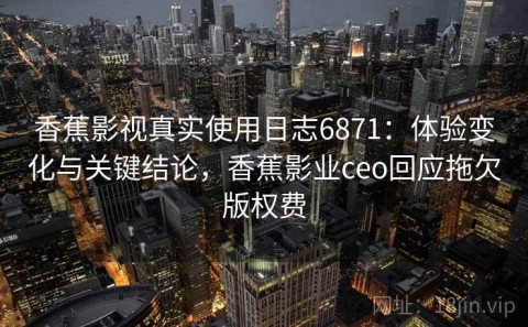 香蕉影视真实使用日志6871：体验变化与关键结论，香蕉影业ceo回应拖欠版权费