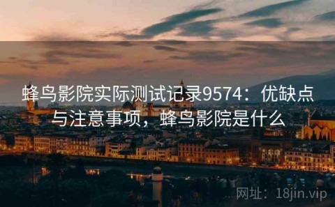 蜂鸟影院实际测试记录9574：优缺点与注意事项，蜂鸟影院是什么