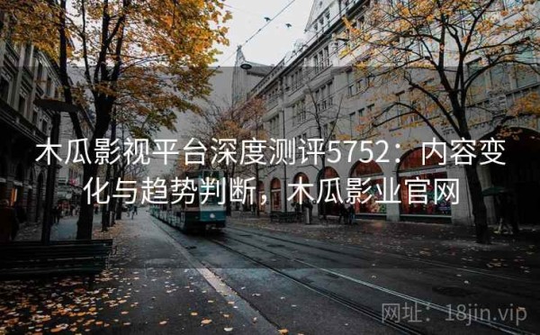 木瓜影视平台深度测评5752：内容变化与趋势判断，木瓜影业官网