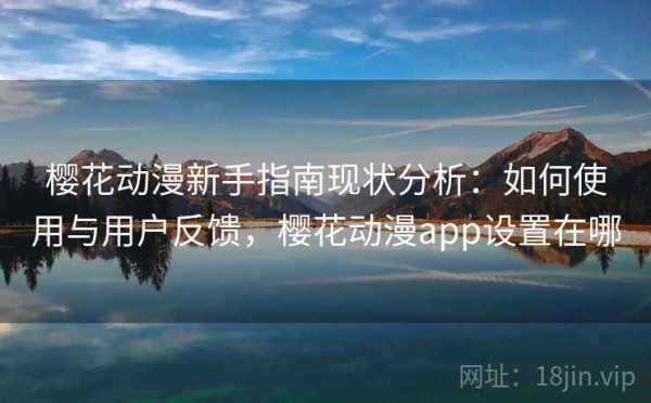 樱花动漫新手指南现状分析：如何使用与用户反馈，樱花动漫app设置在哪