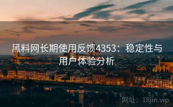 黑料网长期使用反馈4353：稳定性与用户体验分析