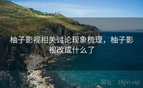 柚子影视相关讨论现象梳理，柚子影视改成什么了