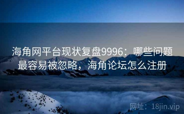 海角网平台现状复盘9996：哪些问题最容易被忽略，海角论坛怎么注册