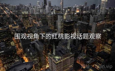 围观视角下的红桃影视话题观察