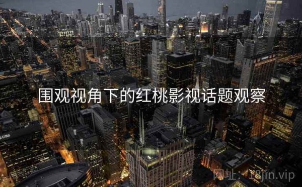 围观视角下的红桃影视话题观察