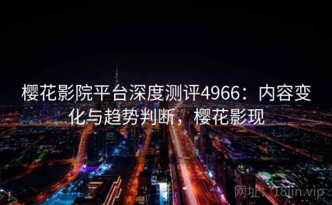 樱花影院平台深度测评4966：内容变化与趋势判断，樱花影现