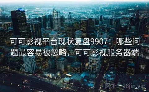 可可影视平台现状复盘9907：哪些问题最容易被忽略，可可影视服务器端
