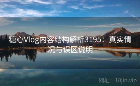 糖心Vlog内容结构解析3195：真实情况与误区说明