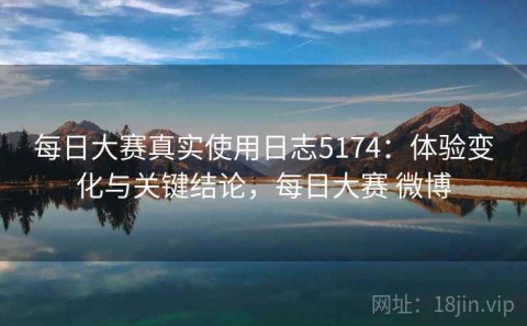 每日大赛真实使用日志5174：体验变化与关键结论，每日大赛 微博