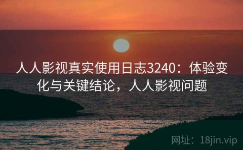 人人影视真实使用日志3240：体验变化与关键结论，人人影视问题