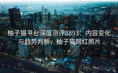 柚子猫平台深度测评8893：内容变化与趋势判断，柚子猫网红照片