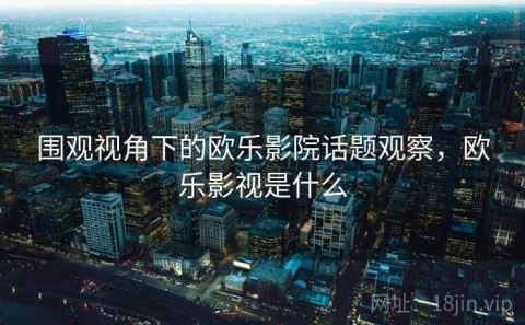 围观视角下的欧乐影院话题观察，欧乐影视是什么