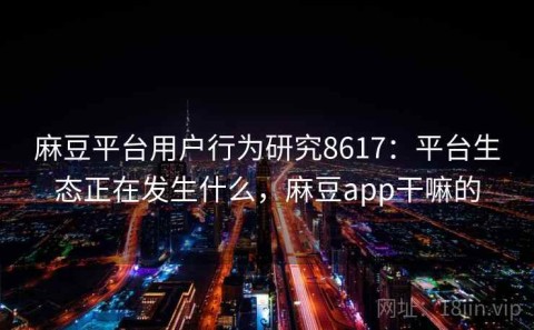 麻豆平台用户行为研究8617：平台生态正在发生什么，麻豆app干嘛的