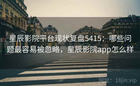 星辰影院平台现状复盘5415：哪些问题最容易被忽略，星辰影院app怎么样