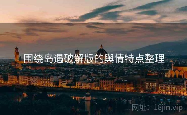 围绕岛遇破解版的舆情特点整理