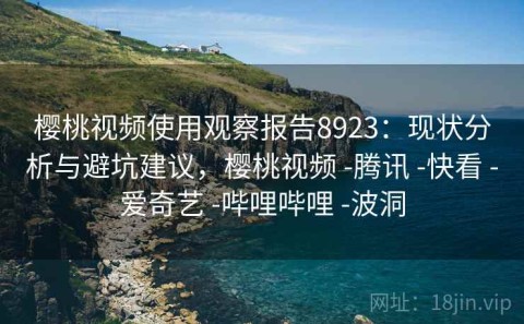樱桃视频使用观察报告8923：现状分析与避坑建议，樱桃视频 -腾讯 -快看 -爱奇艺 -哔哩哔哩 -波洞